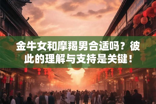 金牛女和摩羯男合适吗？彼此的理解与支持是关键！