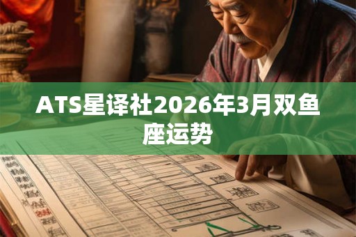 ATS星译社2026年3月双鱼座运势 ATS星译社2026年3月双鱼座运势