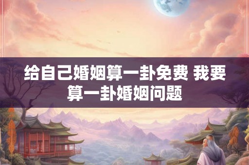 给自己婚姻算一卦免费 我要算一卦婚姻问题
