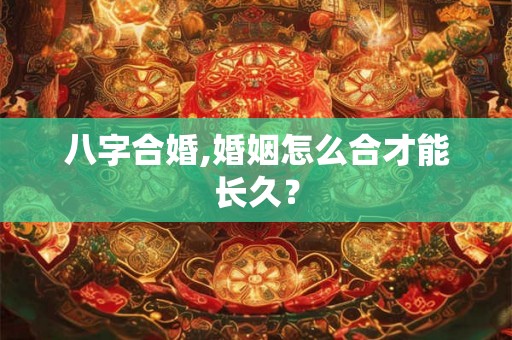 八字合婚,婚姻怎么合才能长久？
