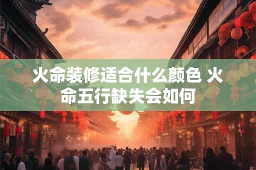 火命装修适合什么颜色 火命五行缺失会如何