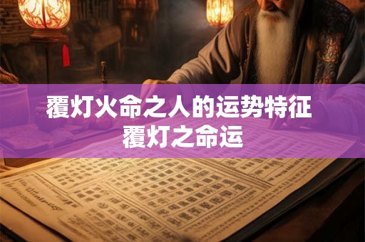 覆灯火命之人的运势特征 覆灯之命运