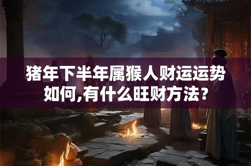 猪年下半年属猴人财运运势如何,有什么旺财方法? 猪年下半年属猴人财运运势如何,有什么旺财方法?