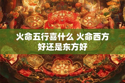 火命五行喜什么 火命西方好还是东方好