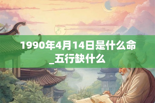1990年4月14日是什么命_五行缺什么