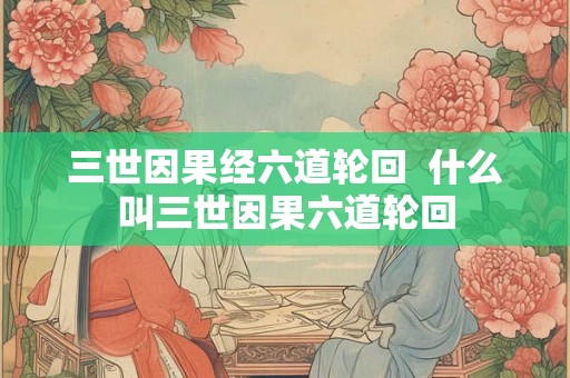三世因果经六道轮回  什么叫三世因果六道轮回