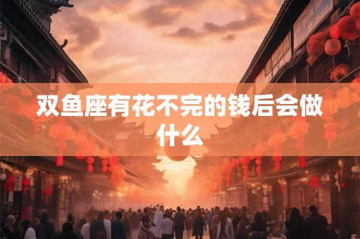 双鱼座有花不完的钱后会做什么