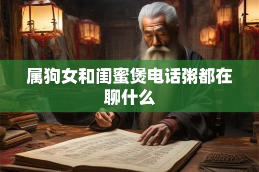 属狗女和闺蜜煲电话粥都在聊什么