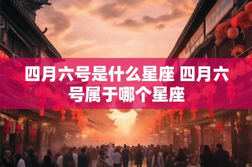四月六号是什么星座 四月六号属于哪个星座
