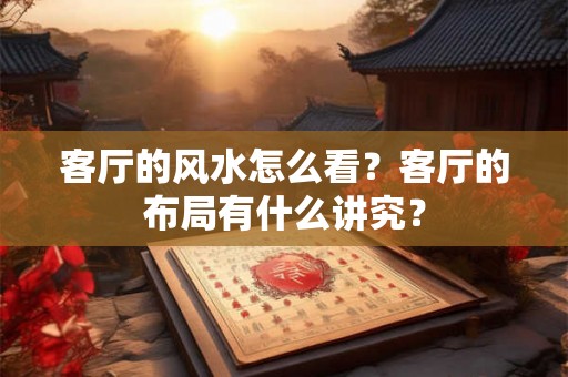 客厅的风水怎么看？客厅的布局有什么讲究？