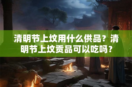 清明节上坟用什么供品?清明节上坟贡品可以吃吗? 清明节上坟用什么供品?清明节上坟贡品可以吃吗?