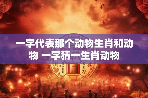 一字代表那个动物生肖和动物 一字猜一生肖动物