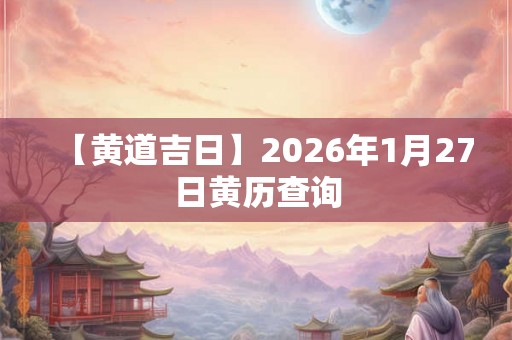 【黄道吉日】2026年1月27日黄历查询