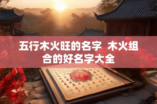 五行木火旺的名字  木火组合的好名字大全