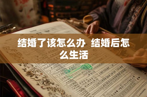 结婚了该怎么办  结婚后怎么生活