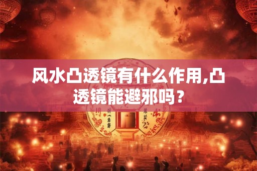 风水凸透镜有什么作用,凸透镜能避邪吗? 风水凸透镜有什么作用,凸透镜能避邪吗?