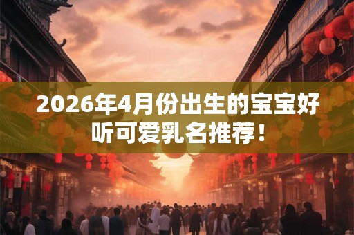 2026年4月份出生的宝宝好听可爱乳名推荐! 2026年4月份出生的宝宝好听可爱乳名推荐!