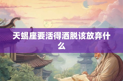 天蝎座要活得洒脱该放弃什么