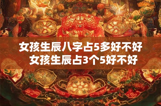 女孩生辰八字占5多好不好  女孩生辰占3个5好不好