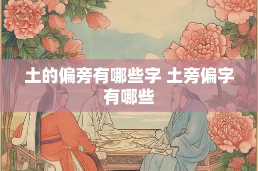 土的偏旁有哪些字 土旁偏字有哪些 土的偏旁有哪些字 土旁偏字有哪些