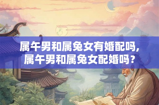 属午男和属兔女有婚配吗,属午男和属兔女配婚吗? 属午男和属兔女有婚配吗,属午男和属兔女配婚吗?