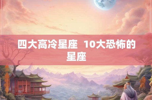四大高冷星座  10大恐怖的星座