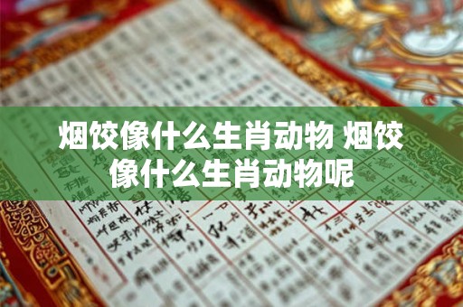 烟饺像什么生肖动物 烟饺像什么生肖动物呢 烟饺像什么生肖动物 烟饺像什么生肖动物呢