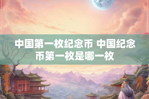 中国第一枚纪念币 中国纪念币第一枚是哪一枚
