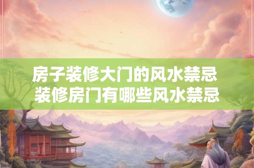 房子装修大门的风水禁忌 装修房门有哪些风水禁忌
