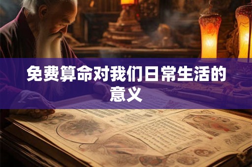 免费算命对我们日常生活的意义 免费算命对我们日常生活的意义