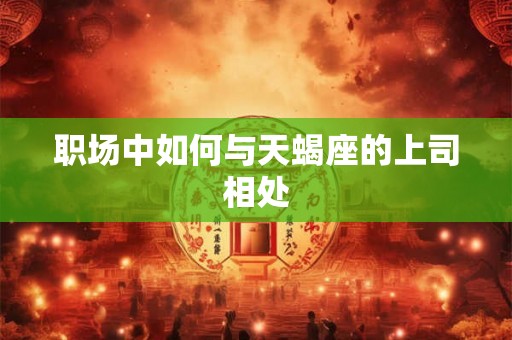 职场中如何与天蝎座的上司相处 职场中如何与天蝎座的上司相处