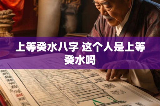 上等癸水八字 这个人是上等癸水吗 上等癸水八字 这个人是上等癸水吗
