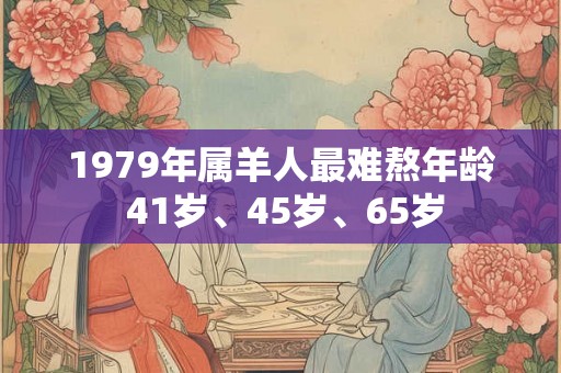 1979年属羊人最难熬年龄 41岁、45岁、65岁 1979年属羊人最难熬年龄 41岁、45岁、65岁