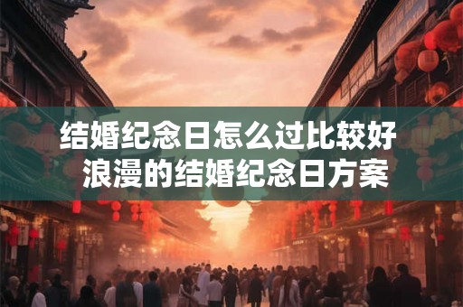 结婚纪念日怎么过比较好  浪漫的结婚纪念日方案