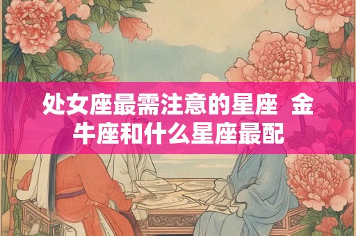处女座最需注意的星座  金牛座和什么星座最配