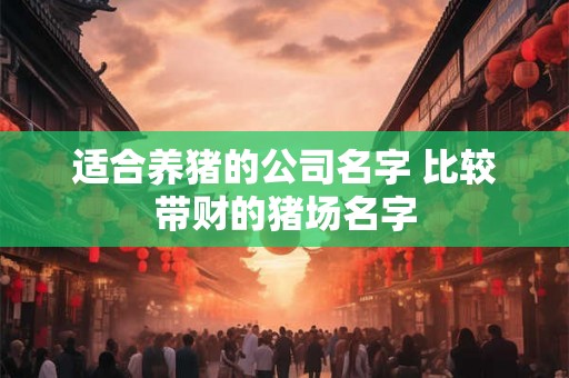 适合养猪的公司名字 比较带财的猪场名字