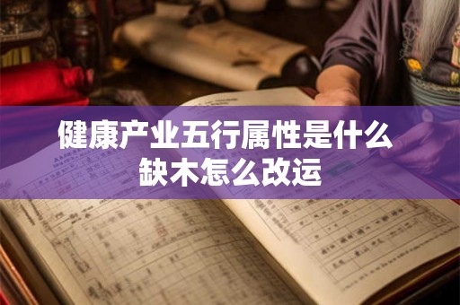 健康产业五行属性是什么 缺木怎么改运 健康产业五行属性是什么 缺木怎么改运
