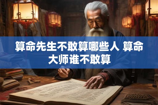 算命先生不敢算哪些人 算命大师谁不敢算
