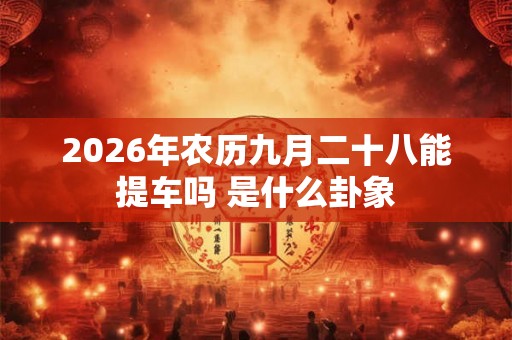 2026年农历九月二十八能提车吗 是什么卦象