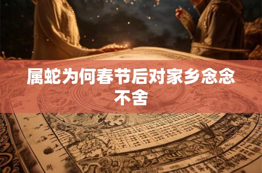 属蛇为何春节后对家乡念念不舍 属蛇为何春节后对家乡念念不舍