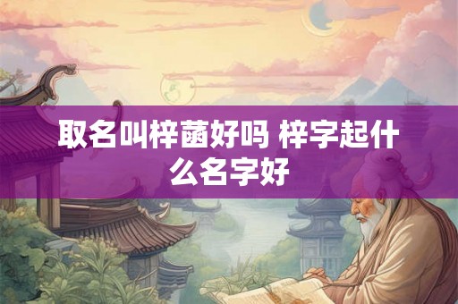 取名叫梓菡好吗 梓字起什么名字好