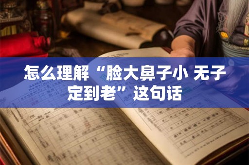 怎么理解“脸大鼻子小 无子定到老”这句话