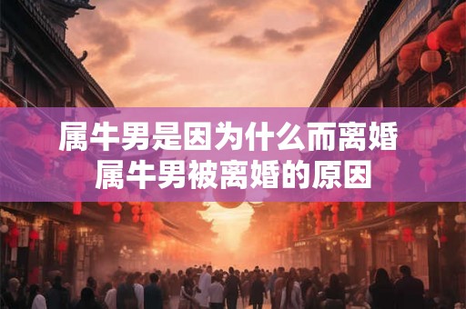 属牛男是因为什么而离婚 属牛男被离婚的原因