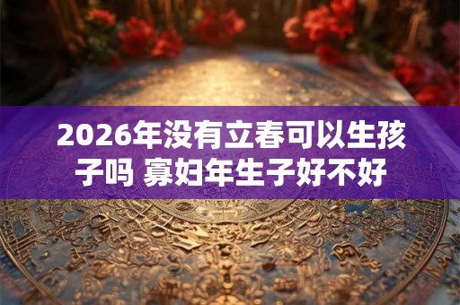 2026年没有立春可以生孩子吗 寡妇年生子好不好