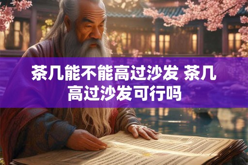 茶几能不能高过沙发 茶几高过沙发可行吗