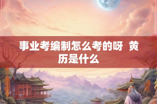 事业考编制怎么考的呀  黄历是什么