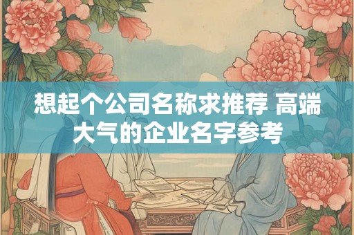 想起个公司名称求推荐 高端大气的企业名字参考