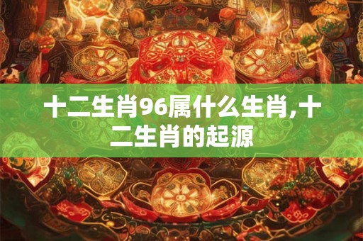 十二生肖96属什么生肖,十二生肖的起源 十二生肖96属什么生肖,十二生肖的起源