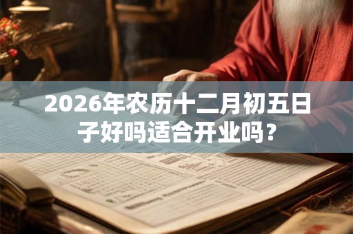 2026年农历十二月初五日子好吗适合开业吗？