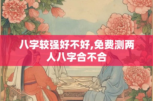 八字较强好不好,免费测两人八字合不合